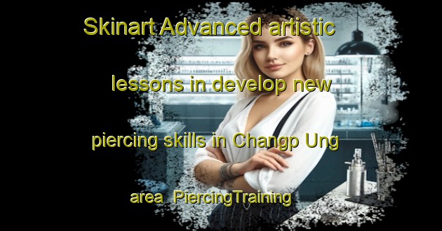 Skinart Advanced artistic lessons in develop new piercing skills in Changp Ung area | PiercingTraining | PiercingClasses | SkinartTraining-Korea