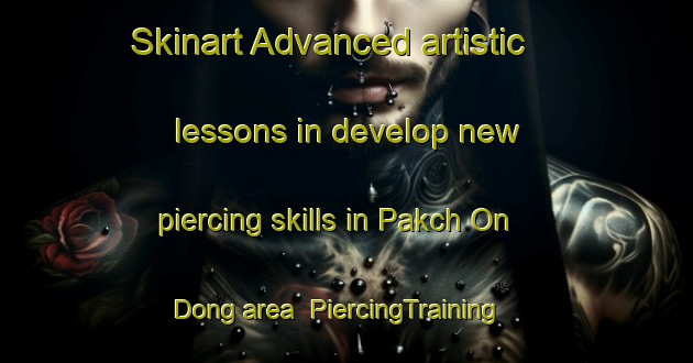Skinart Advanced artistic lessons in develop new piercing skills in Pakch On Dong area | PiercingTraining | PiercingClasses | SkinartTraining-Korea