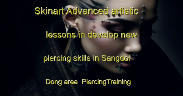Skinart Advanced artistic lessons in develop new piercing skills in Sangdoi Dong area | PiercingTraining | PiercingClasses | SkinartTraining-Korea