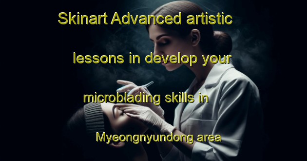 Skinart Advanced artistic lessons in develop your microblading skills in Myeongnyundong area | MicrobladingTraining | MicrobladingClasses | SkinartTraining-Korea