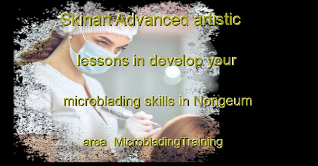 Skinart Advanced artistic lessons in develop your microblading skills in Nongeum area | MicrobladingTraining | MicrobladingClasses | SkinartTraining-Korea