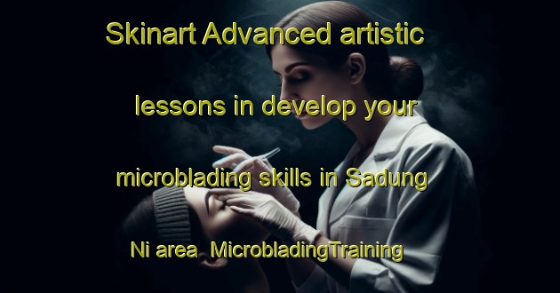 Skinart Advanced artistic lessons in develop your microblading skills in Sadung Ni area | MicrobladingTraining | MicrobladingClasses | SkinartTraining-Korea