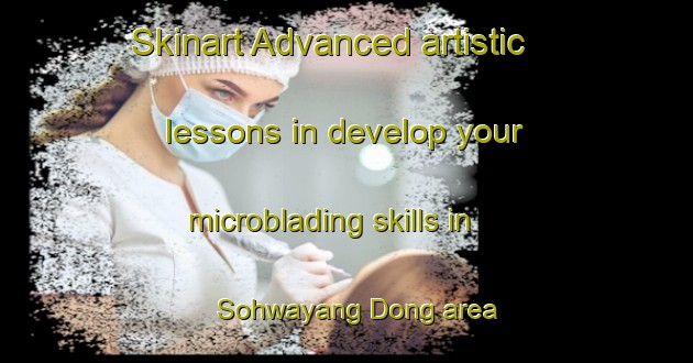 Skinart Advanced artistic lessons in develop your microblading skills in Sohwayang Dong area | MicrobladingTraining | MicrobladingClasses | SkinartTraining-Korea