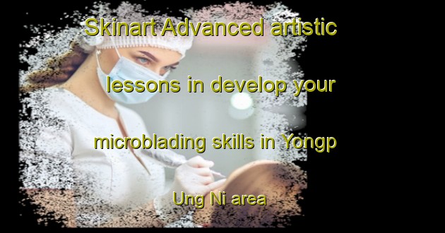 Skinart Advanced artistic lessons in develop your microblading skills in Yongp Ung Ni area | MicrobladingTraining | MicrobladingClasses | SkinartTraining-Korea