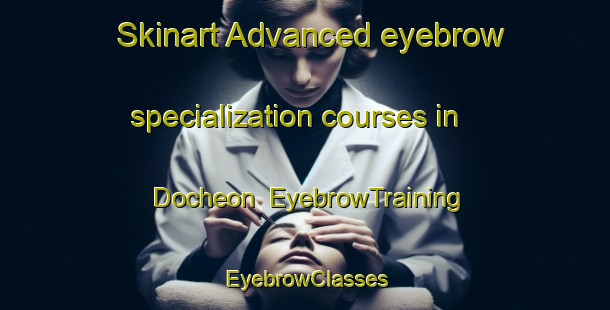 Skinart Advanced eyebrow specialization courses in Docheon | EyebrowTraining | EyebrowClasses | SkinartTraining-Korea