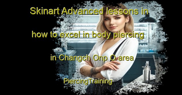 Skinart Advanced lessons in how to excel in body piercing in Changch Onp O area | PiercingTraining | PiercingClasses | SkinartTraining-Korea