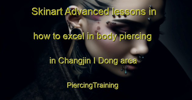 Skinart Advanced lessons in how to excel in body piercing in Changjin I Dong area | PiercingTraining | PiercingClasses | SkinartTraining-Korea