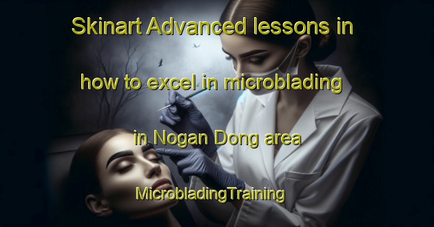 Skinart Advanced lessons in how to excel in microblading in Nogan Dong area | MicrobladingTraining | MicrobladingClasses | SkinartTraining-Korea