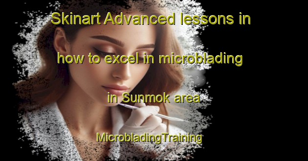 Skinart Advanced lessons in how to excel in microblading in Sunmok area | MicrobladingTraining | MicrobladingClasses | SkinartTraining-Korea