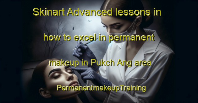 Skinart Advanced lessons in how to excel in permanent makeup in Pukch Ang area | PermanentmakeupTraining | PermanentmakeupClasses | SkinartTraining-Korea