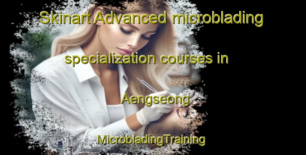 Skinart Advanced microblading specialization courses in Aengseong | #MicrobladingTraining #MicrobladingClasses #SkinartTraining-Korea