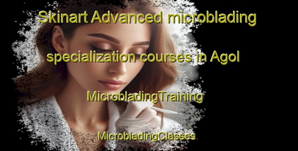 Skinart Advanced microblading specialization courses in Agol | MicrobladingTraining | MicrobladingClasses | SkinartTraining-Korea