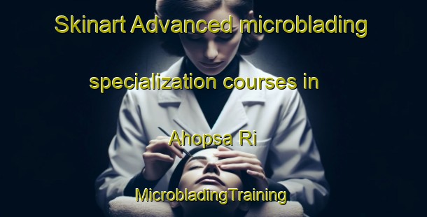 Skinart Advanced microblading specialization courses in Ahopsa Ri | #MicrobladingTraining #MicrobladingClasses #SkinartTraining-Korea