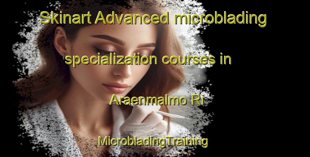 Skinart Advanced microblading specialization courses in Araenmalmo Ri | #MicrobladingTraining #MicrobladingClasses #SkinartTraining-Korea