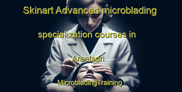 Skinart Advanced microblading specialization courses in Araetsori | #MicrobladingTraining #MicrobladingClasses #SkinartTraining-Korea