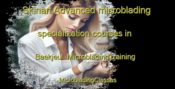 Skinart Advanced microblading specialization courses in Baekjeul | #MicrobladingTraining #MicrobladingClasses #SkinartTraining-Korea