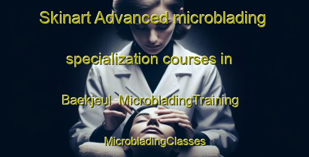 Skinart Advanced microblading specialization courses in Baekjeul | #MicrobladingTraining #MicrobladingClasses #SkinartTraining-Korea