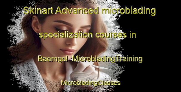 Skinart Advanced microblading specialization courses in Baemgol | #MicrobladingTraining #MicrobladingClasses #SkinartTraining-Korea