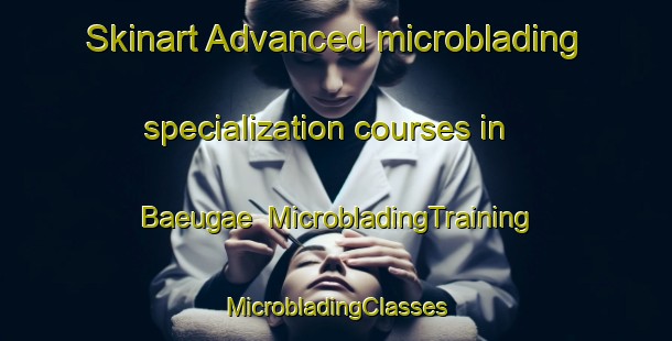 Skinart Advanced microblading specialization courses in Baeugae | #MicrobladingTraining #MicrobladingClasses #SkinartTraining-Korea