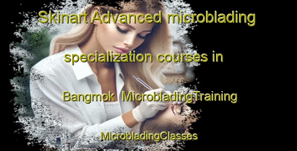 Skinart Advanced microblading specialization courses in Bangmok | #MicrobladingTraining #MicrobladingClasses #SkinartTraining-Korea