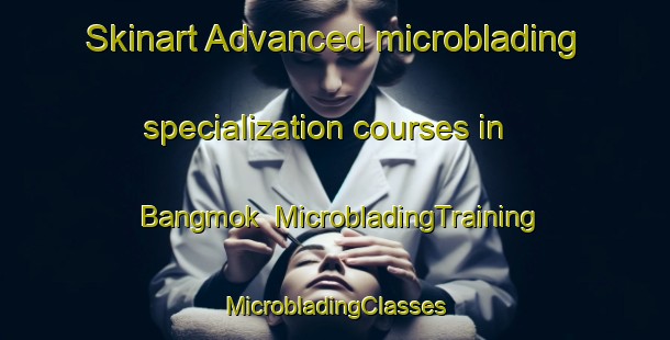 Skinart Advanced microblading specialization courses in Bangmok | #MicrobladingTraining #MicrobladingClasses #SkinartTraining-Korea