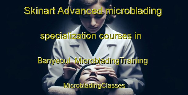 Skinart Advanced microblading specialization courses in Banyeoul | #MicrobladingTraining #MicrobladingClasses #SkinartTraining-Korea