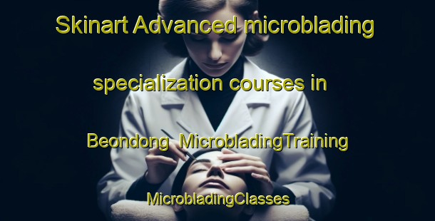 Skinart Advanced microblading specialization courses in Beondong | #MicrobladingTraining #MicrobladingClasses #SkinartTraining-Korea