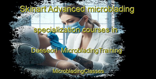 Skinart Advanced microblading specialization courses in Daeseori | #MicrobladingTraining #MicrobladingClasses #SkinartTraining-Korea