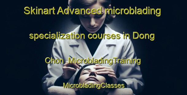 Skinart Advanced microblading specialization courses in Dong Chon | #MicrobladingTraining #MicrobladingClasses #SkinartTraining-Korea