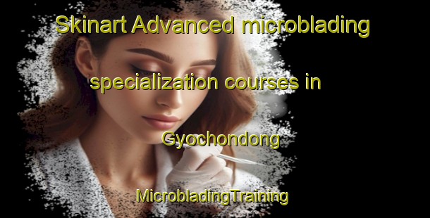 Skinart Advanced microblading specialization courses in Gyochondong | #MicrobladingTraining #MicrobladingClasses #SkinartTraining-Korea