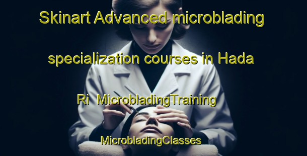 Skinart Advanced microblading specialization courses in Hada Ri | MicrobladingTraining | MicrobladingClasses | SkinartTraining-Korea