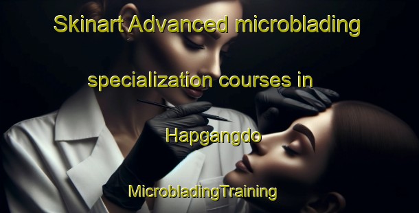 Skinart Advanced microblading specialization courses in Hapgangdo | MicrobladingTraining | MicrobladingClasses | SkinartTraining-Korea