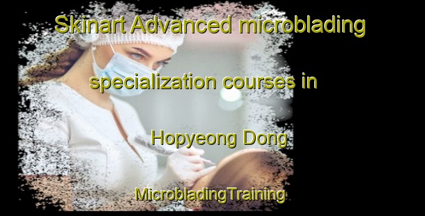 Skinart Advanced microblading specialization courses in Hopyeong Dong | #MicrobladingTraining #MicrobladingClasses #SkinartTraining-Korea