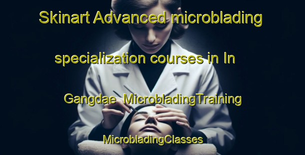 Skinart Advanced microblading specialization courses in In Gangdae | #MicrobladingTraining #MicrobladingClasses #SkinartTraining-Korea