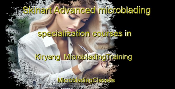 Skinart Advanced microblading specialization courses in Kiryang | MicrobladingTraining | MicrobladingClasses | SkinartTraining-Korea
