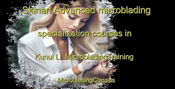 Skinart Advanced microblading specialization courses in Kunul Li | MicrobladingTraining | MicrobladingClasses | SkinartTraining-Korea