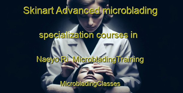 Skinart Advanced microblading specialization courses in Naeyo Ri | MicrobladingTraining | MicrobladingClasses | SkinartTraining-Korea