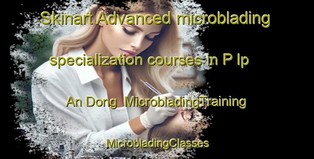 Skinart Advanced microblading specialization courses in P Ip An Dong | #MicrobladingTraining #MicrobladingClasses #SkinartTraining-Korea