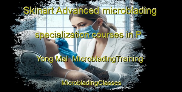 Skinart Advanced microblading specialization courses in P Yong Mal | #MicrobladingTraining #MicrobladingClasses #SkinartTraining-Korea