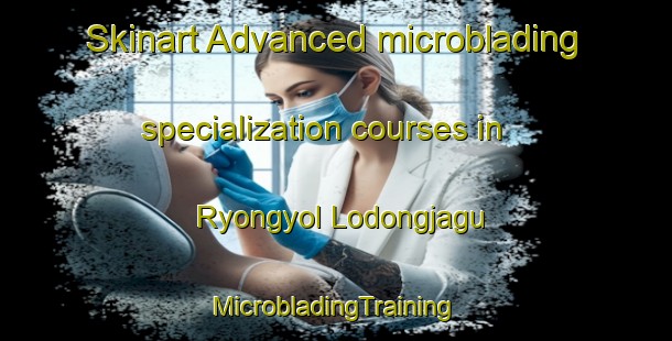 Skinart Advanced microblading specialization courses in Ryongyol Lodongjagu | #MicrobladingTraining #MicrobladingClasses #SkinartTraining-Korea