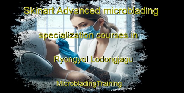 Skinart Advanced microblading specialization courses in Ryongyol Lodongjagu | MicrobladingTraining | MicrobladingClasses | SkinartTraining-Korea