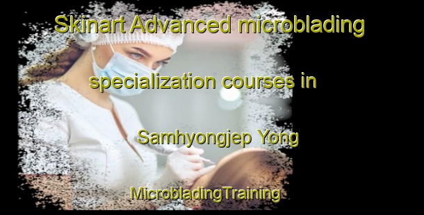 Skinart Advanced microblading specialization courses in Samhyongjep Yong | MicrobladingTraining | MicrobladingClasses | SkinartTraining-Korea