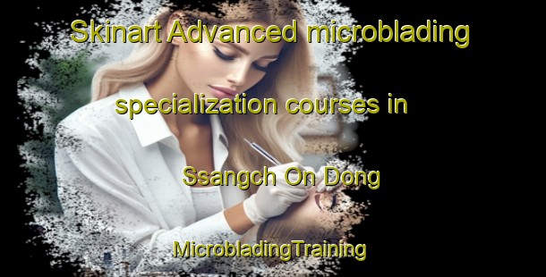 Skinart Advanced microblading specialization courses in Ssangch On Dong | #MicrobladingTraining #MicrobladingClasses #SkinartTraining-Korea