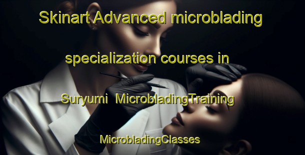 Skinart Advanced microblading specialization courses in Suryumi | MicrobladingTraining | MicrobladingClasses | SkinartTraining-Korea