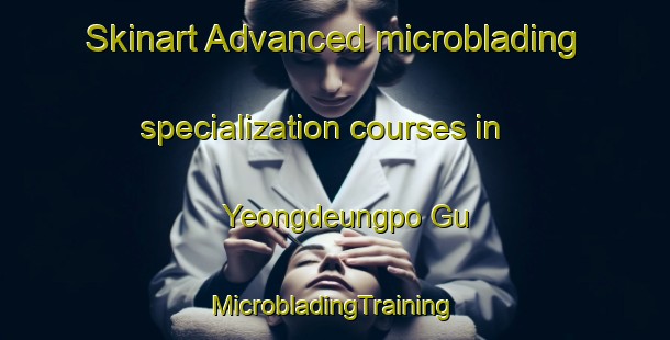 Skinart Advanced microblading specialization courses in Yeongdeungpo Gu | #MicrobladingTraining #MicrobladingClasses #SkinartTraining-Korea