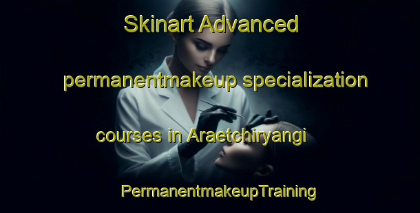 Skinart Advanced permanentmakeup specialization courses in Araetchiryangi | #PermanentmakeupTraining #PermanentmakeupClasses #SkinartTraining-Korea