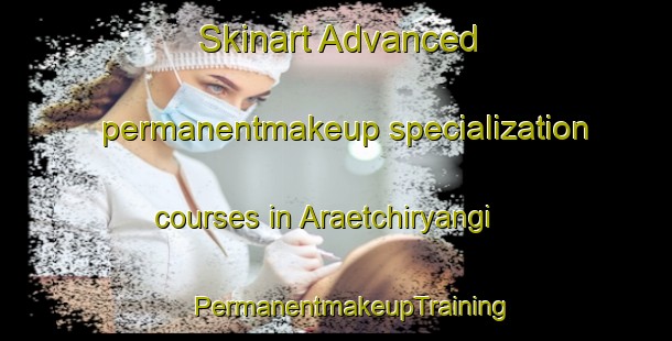 Skinart Advanced permanentmakeup specialization courses in Araetchiryangi | #PermanentmakeupTraining #PermanentmakeupClasses #SkinartTraining-Korea