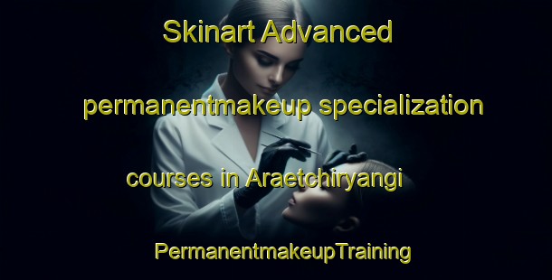 Skinart Advanced permanentmakeup specialization courses in Araetchiryangi | PermanentmakeupTraining | PermanentmakeupClasses | SkinartTraining-Korea