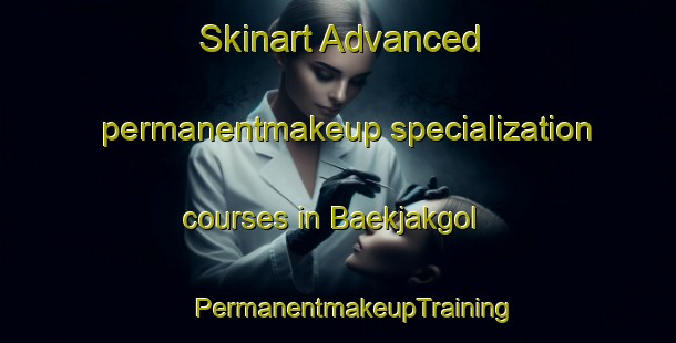 Skinart Advanced permanentmakeup specialization courses in Baekjakgol | #PermanentmakeupTraining #PermanentmakeupClasses #SkinartTraining-Korea