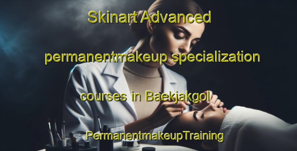 Skinart Advanced permanentmakeup specialization courses in Baekjakgol | #PermanentmakeupTraining #PermanentmakeupClasses #SkinartTraining-Korea